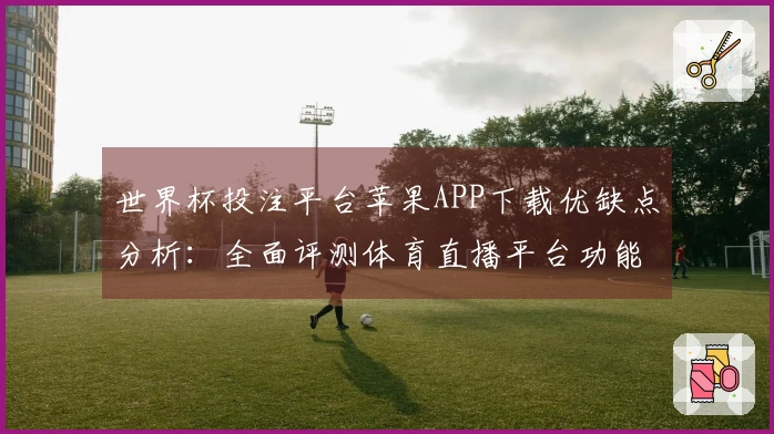 世界杯投注平台苹果APP下载优缺点分析:全面评测体育直播平台功能与使用体验