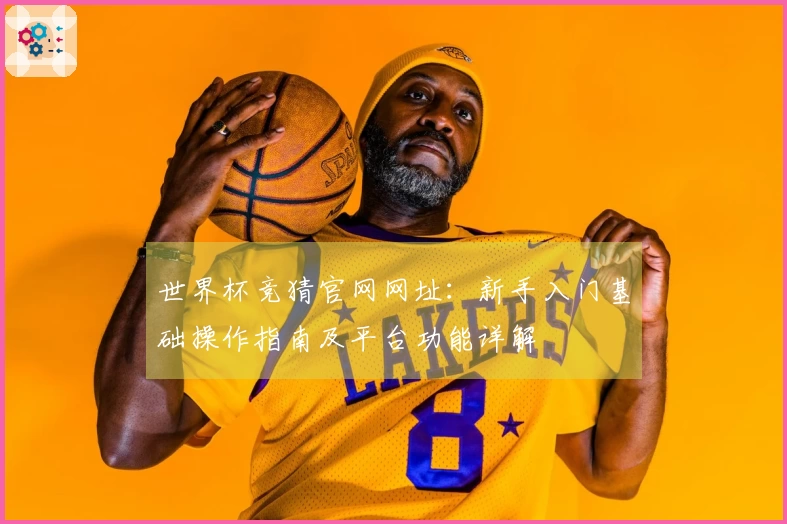 世界杯竞猜官网网址：新手入门基础操作指南及平台功能详解