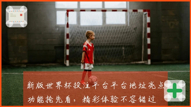 新版世界杯投注平台平台地址亮点功能抢先看，精彩体验不容错过