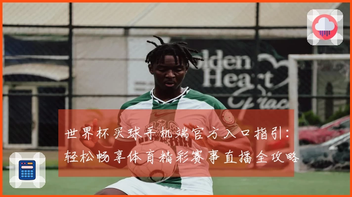 世界杯买球手机端官方入口指引：轻松畅享体育精彩赛事直播全攻略