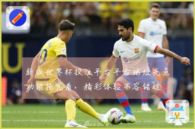 新版世界杯投注平台平台地址亮点功能抢先看，精彩体验不容错过