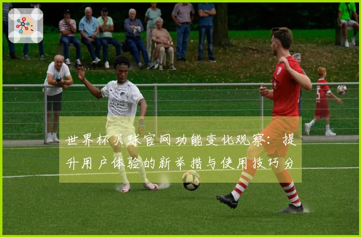 世界杯买球官网功能变化观察：提升用户体验的新举措与使用技巧分享