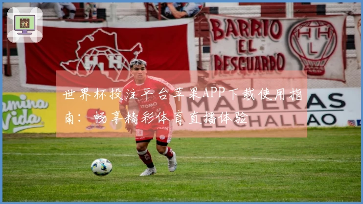 世界杯投注平台苹果APP下载使用指南：畅享精彩体育直播体验