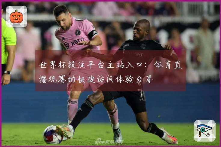 世界杯投注平台主站入口：体育直播观赛的快捷访问体验分享